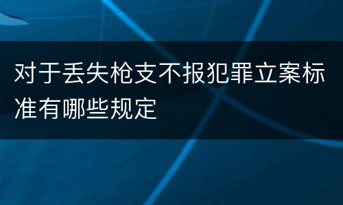 对于丢失枪支不报犯罪立案标准有哪些规定
