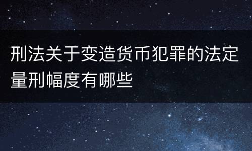 刑法关于变造货币犯罪的法定量刑幅度有哪些