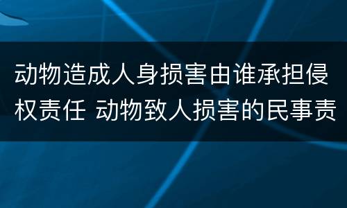 动物造成人身损害由谁承担侵权责任 动物致人损害的民事责任