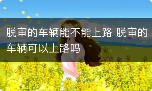 脱审的车辆能不能上路 脱审的车辆可以上路吗
