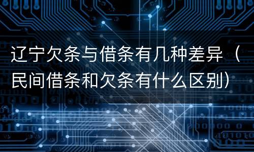 辽宁欠条与借条有几种差异（民间借条和欠条有什么区别）