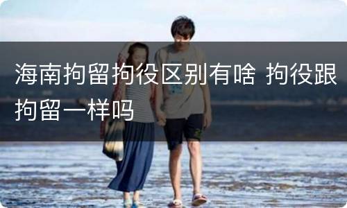 海南拘留拘役区别有啥 拘役跟拘留一样吗