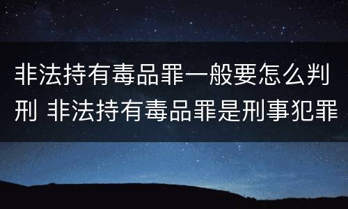 非法持有毒品罪一般要怎么判刑 非法持有毒品罪是刑事犯罪吗