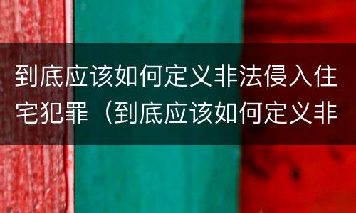 到底应该如何定义非法侵入住宅犯罪（到底应该如何定义非法侵入住宅犯罪）