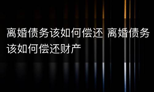 离婚债务该如何偿还 离婚债务该如何偿还财产
