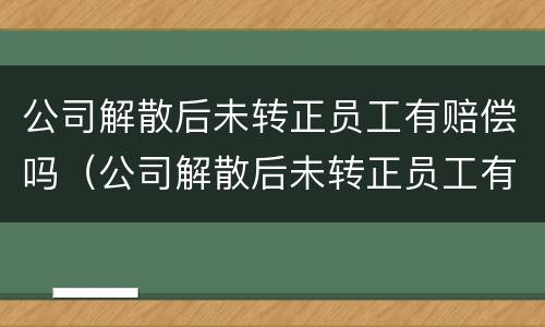 公司解散后未转正员工有赔偿吗（公司解散后未转正员工有赔偿吗合法吗）