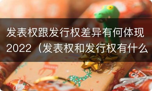 发表权跟发行权差异有何体现2022（发表权和发行权有什么区别）