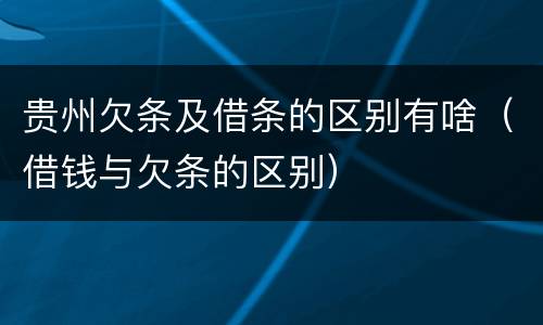 贵州欠条及借条的区别有啥（借钱与欠条的区别）