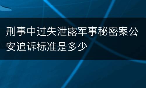 刑事中过失泄露军事秘密案公安追诉标准是多少