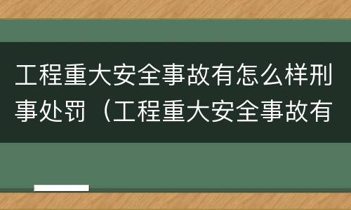 工程重大安全事故有怎么样刑事处罚（工程重大安全事故有怎么样刑事处罚的）