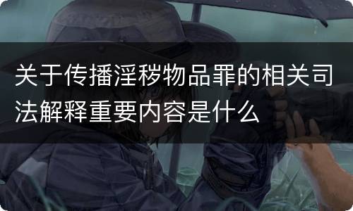 关于传播淫秽物品罪的相关司法解释重要内容是什么
