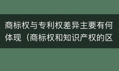 商标权与专利权差异主要有何体现（商标权和知识产权的区别）