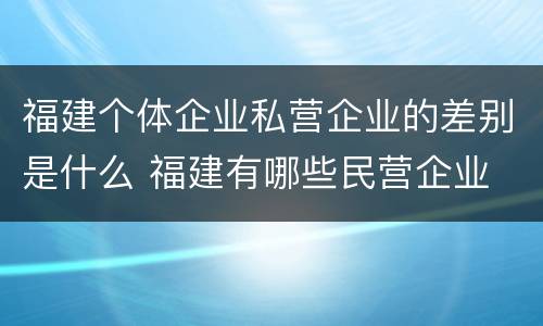 福建个体企业私营企业的差别是什么 福建有哪些民营企业