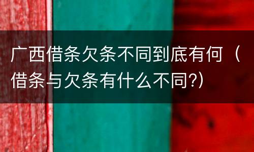 广西借条欠条不同到底有何（借条与欠条有什么不同?）