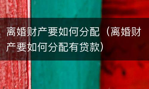 离婚财产要如何分配（离婚财产要如何分配有贷款）