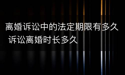 离婚诉讼中的法定期限有多久 诉讼离婚时长多久