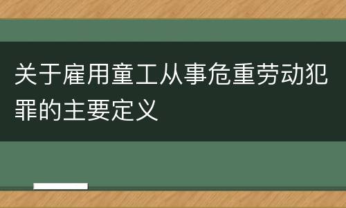 关于雇用童工从事危重劳动犯罪的主要定义