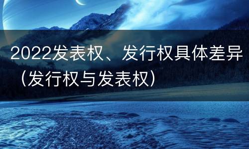 2022发表权、发行权具体差异（发行权与发表权）