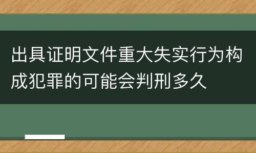 出具证明文件重大失实行为构成犯罪的可能会判刑多久
