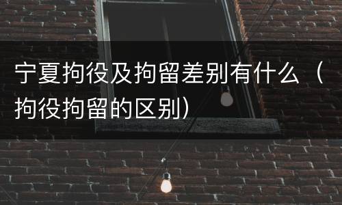 宁夏拘役及拘留差别有什么（拘役拘留的区别）
