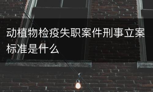 动植物检疫失职案件刑事立案标准是什么