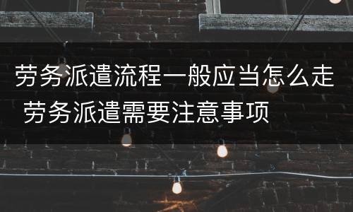 劳务派遣流程一般应当怎么走 劳务派遣需要注意事项