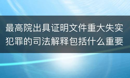 最高院出具证明文件重大失实犯罪的司法解释包括什么重要内容