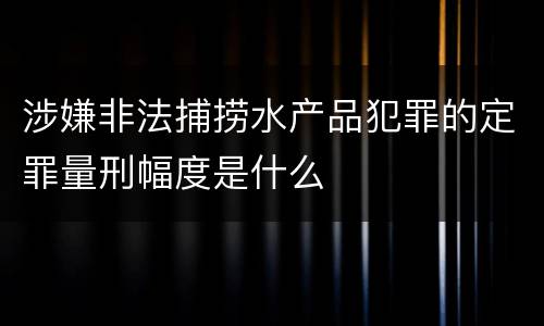 涉嫌非法捕捞水产品犯罪的定罪量刑幅度是什么