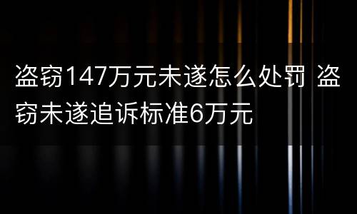盗窃147万元未遂怎么处罚 盗窃未遂追诉标准6万元