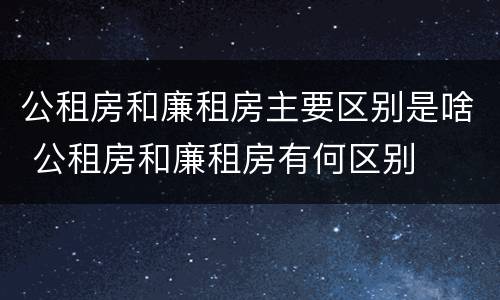 公租房和廉租房主要区别是啥 公租房和廉租房有何区别