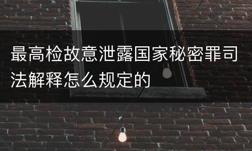 最高检故意泄露国家秘密罪司法解释怎么规定的