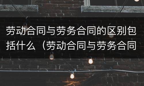劳动合同与劳务合同的区别包括什么（劳动合同与劳务合同有何区别）