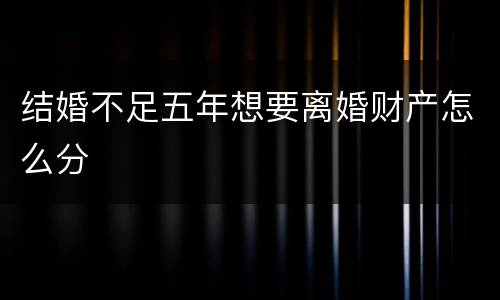 结婚不足五年想要离婚财产怎么分