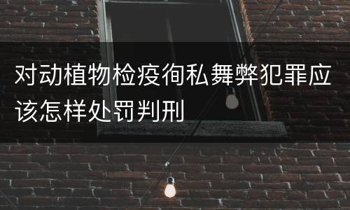 对动植物检疫徇私舞弊犯罪应该怎样处罚判刑