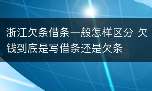 浙江欠条借条一般怎样区分 欠钱到底是写借条还是欠条