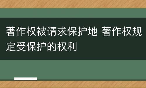 著作权被请求保护地 著作权规定受保护的权利