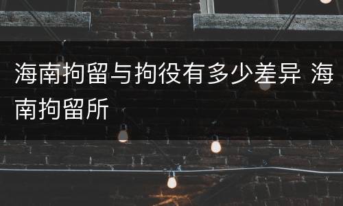 海南拘留与拘役有多少差异 海南拘留所