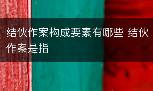 结伙作案构成要素有哪些 结伙作案是指