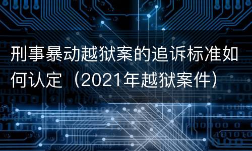 刑事暴动越狱案的追诉标准如何认定（2021年越狱案件）
