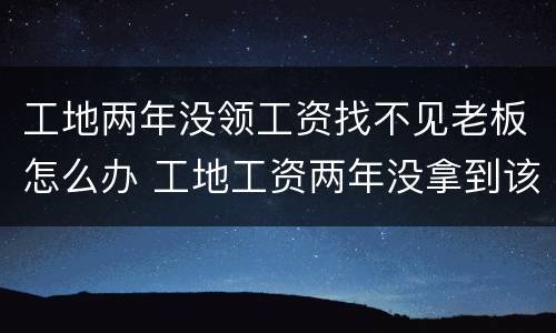 工地两年没领工资找不见老板怎么办 工地工资两年没拿到该怎么办