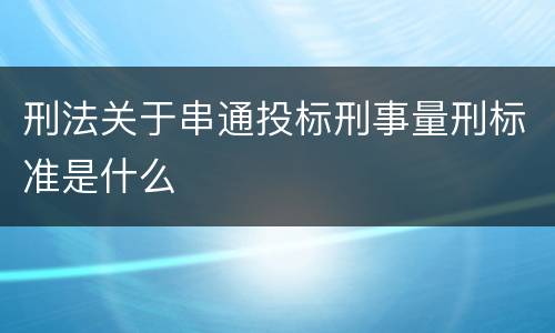 刑法关于串通投标刑事量刑标准是什么