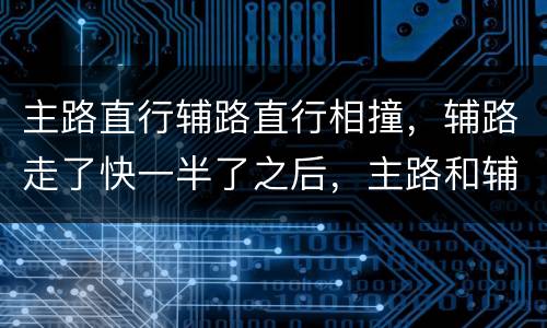 主路直行辅路直行相撞，辅路走了快一半了之后，主路和辅路直行相撞怎么划分责任