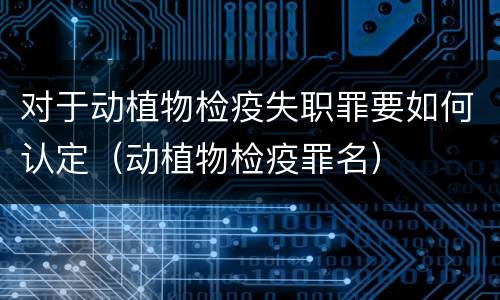 对于动植物检疫失职罪要如何认定（动植物检疫罪名）
