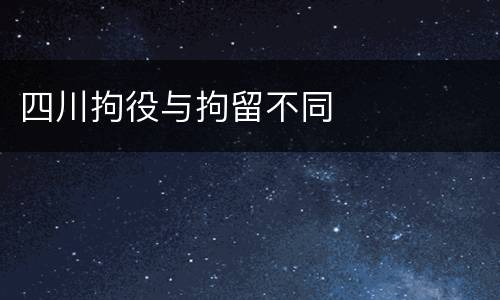 四川拘役与拘留不同
