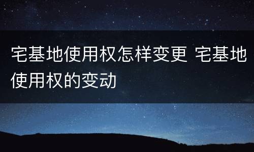 宅基地使用权怎样变更 宅基地使用权的变动