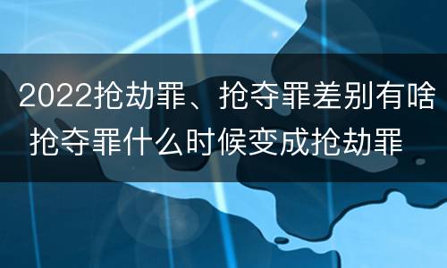 2022抢劫罪、抢夺罪差别有啥 抢夺罪什么时候变成抢劫罪