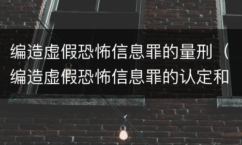 编造虚假恐怖信息罪的量刑（编造虚假恐怖信息罪的认定和处罚）