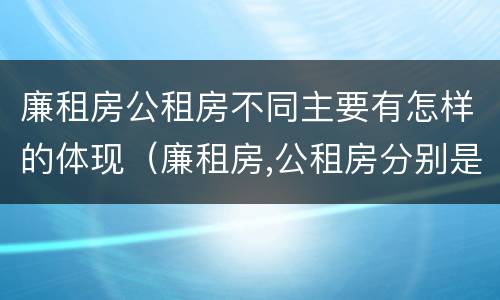 廉租房公租房不同主要有怎样的体现（廉租房,公租房分别是什么意思?）