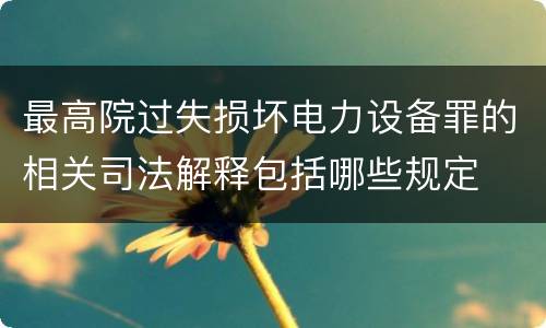 最高院过失损坏电力设备罪的相关司法解释包括哪些规定