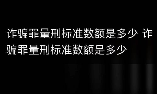 诈骗罪量刑标准数额是多少 诈骗罪量刑标准数额是多少